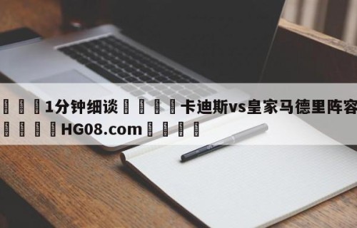 💦1分钟细谈👇卡迪斯vs皇家马德里阵容预测👇HG08.com💯