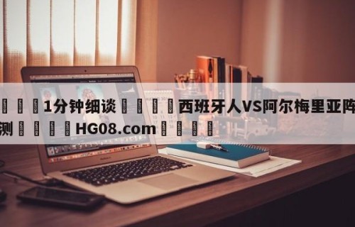 💦1分钟细谈👇西班牙人VS阿尔梅里亚阵容预测👇HG08.com💯