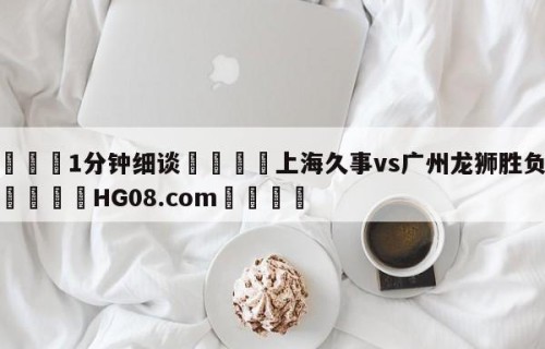 💦1分钟细谈👇上海久事vs广州龙狮胜负预测👇HG08.com💯