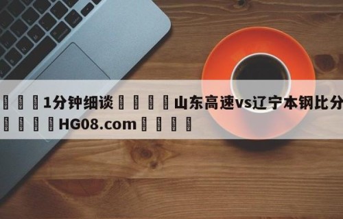 💦1分钟细谈👇山东高速vs辽宁本钢比分预测👇HG08.com💯
