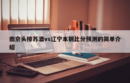 南京头排苏酒vs辽宁本钢比分预测的简单介绍